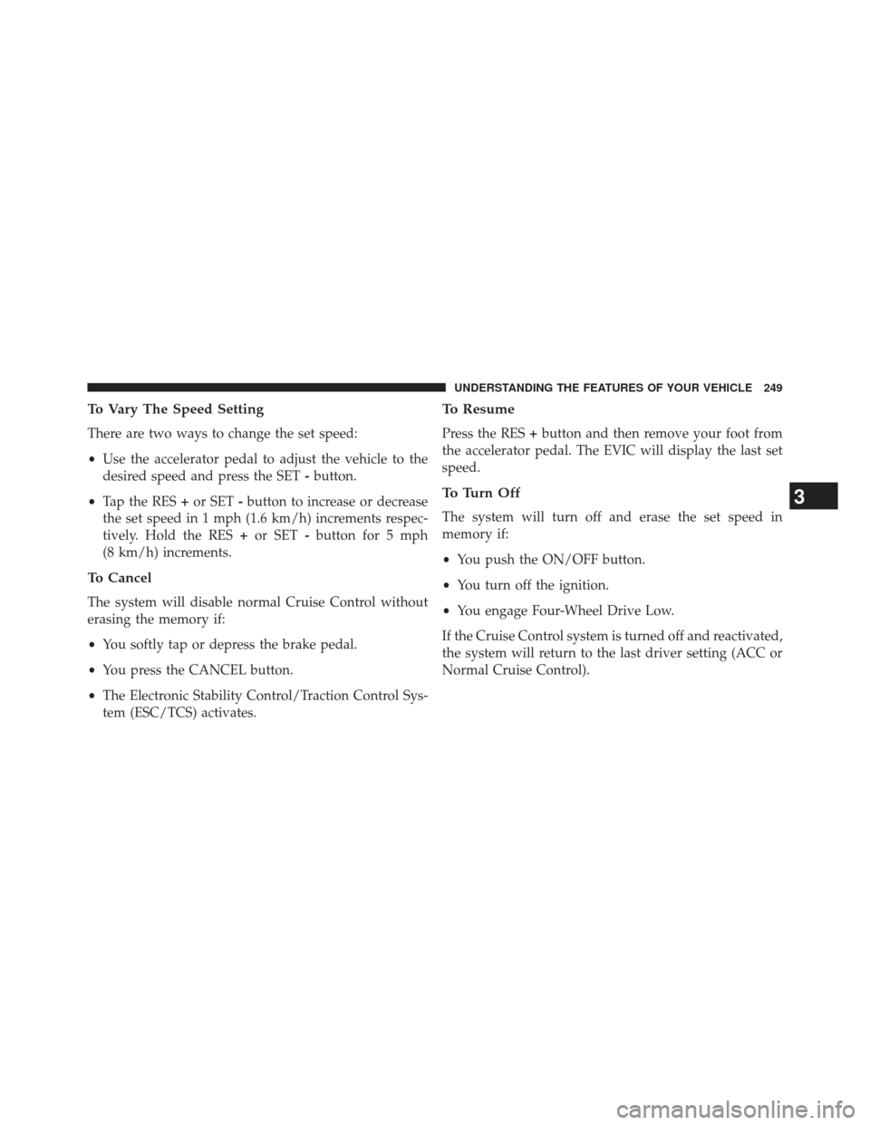 JEEP GRAND CHEROKEE 2013 WK2 / 4.G SRT Owners Manual To Vary The Speed Setting
There are two ways to change the set speed:
•Use the accelerator pedal to adjust the vehicle to the
desired speed and press the SET -button.
• Tap the RES +or SET -button