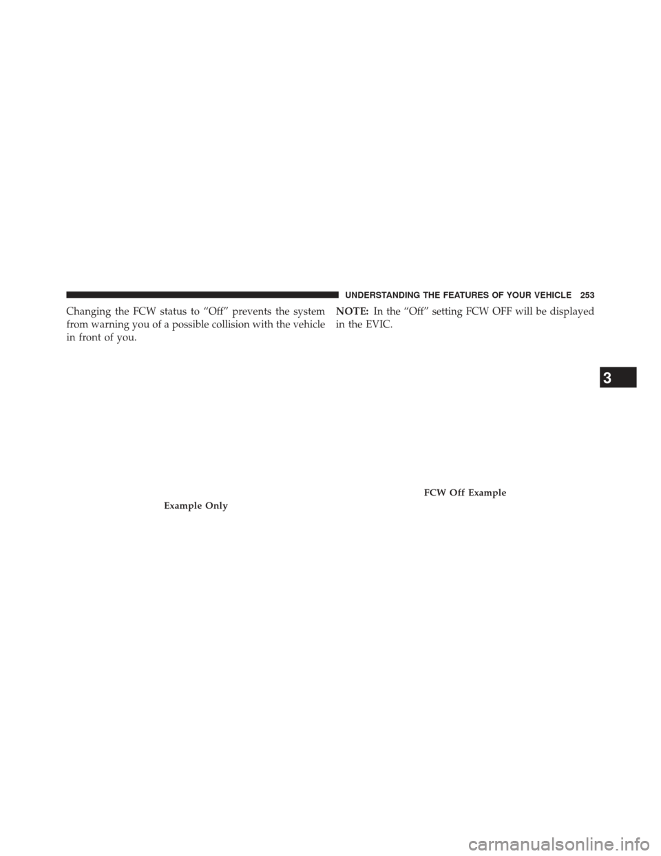 JEEP GRAND CHEROKEE 2013 WK2 / 4.G SRT Owners Manual Changing the FCW status to “Off” prevents the system
from warning you of a possible collision with the vehicle
in front of you.NOTE:
In the “Off” setting FCW OFF will be displayed
in the EVIC.