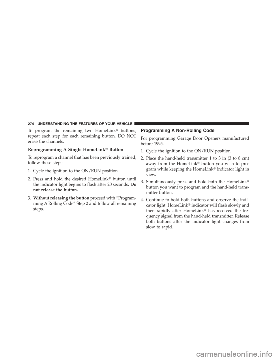 JEEP GRAND CHEROKEE 2013 WK2 / 4.G SRT Owners Manual To program the remaining two HomeLinkbuttons,
repeat each step for each remaining button. DO NOT
erase the channels.
Reprogramming A Single HomeLink Button
To reprogram a channel that has been previ