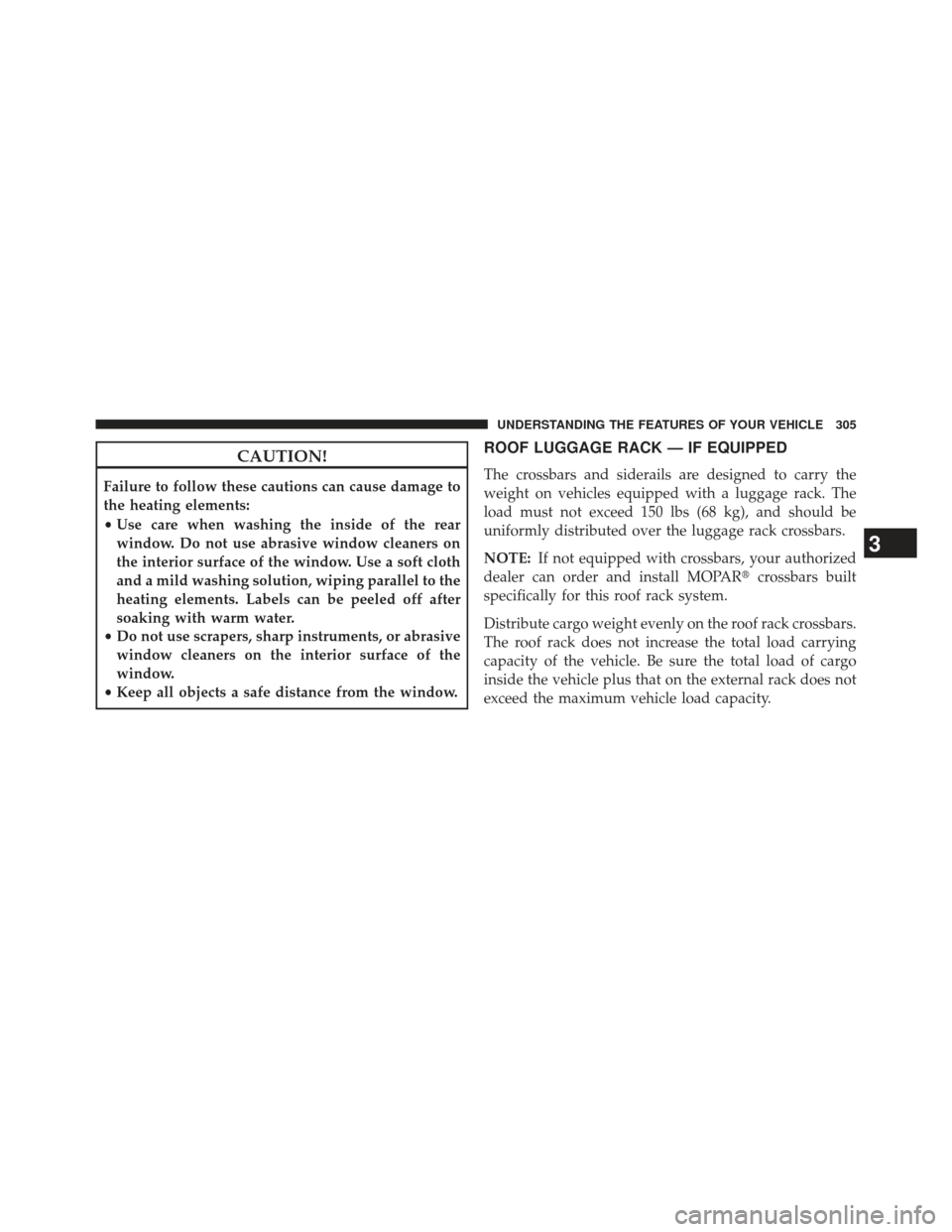 JEEP GRAND CHEROKEE 2013 WK2 / 4.G SRT Owners Manual CAUTION!
Failure to follow these cautions can cause damage to
the heating elements:
•Use care when washing the inside of the rear
window. Do not use abrasive window cleaners on
the interior surface 