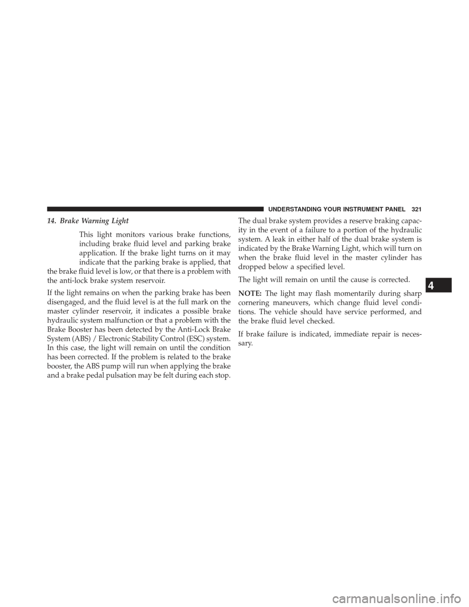 JEEP GRAND CHEROKEE 2013 WK2 / 4.G SRT Owners Manual 14. Brake Warning LightThis light monitors various brake functions,
including brake fluid level and parking brake
application. If the brake light turns on it may
indicate that the parking brake is app