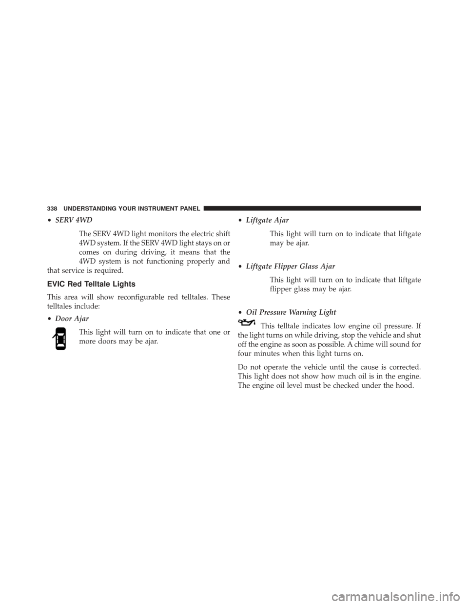 JEEP GRAND CHEROKEE 2013 WK2 / 4.G SRT Owners Manual •SERV 4WD
The SERV 4WD light monitors the electric shift
4WD system. If the SERV 4WD light stays on or
comes on during driving, it means that the
4WD system is not functioning properly and
that serv