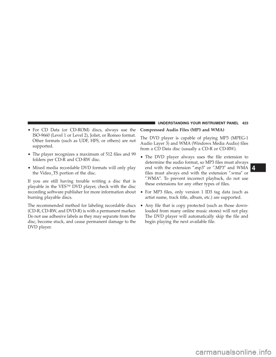 JEEP GRAND CHEROKEE 2013 WK2 / 4.G SRT Owners Manual •For CD Data (or CD-ROM) discs, always use the
ISO-9660 (Level 1 or Level 2), Joliet, or Romeo format.
Other formats (such as UDF, HFS, or others) are not
supported.
• The player recognizes a maxi
