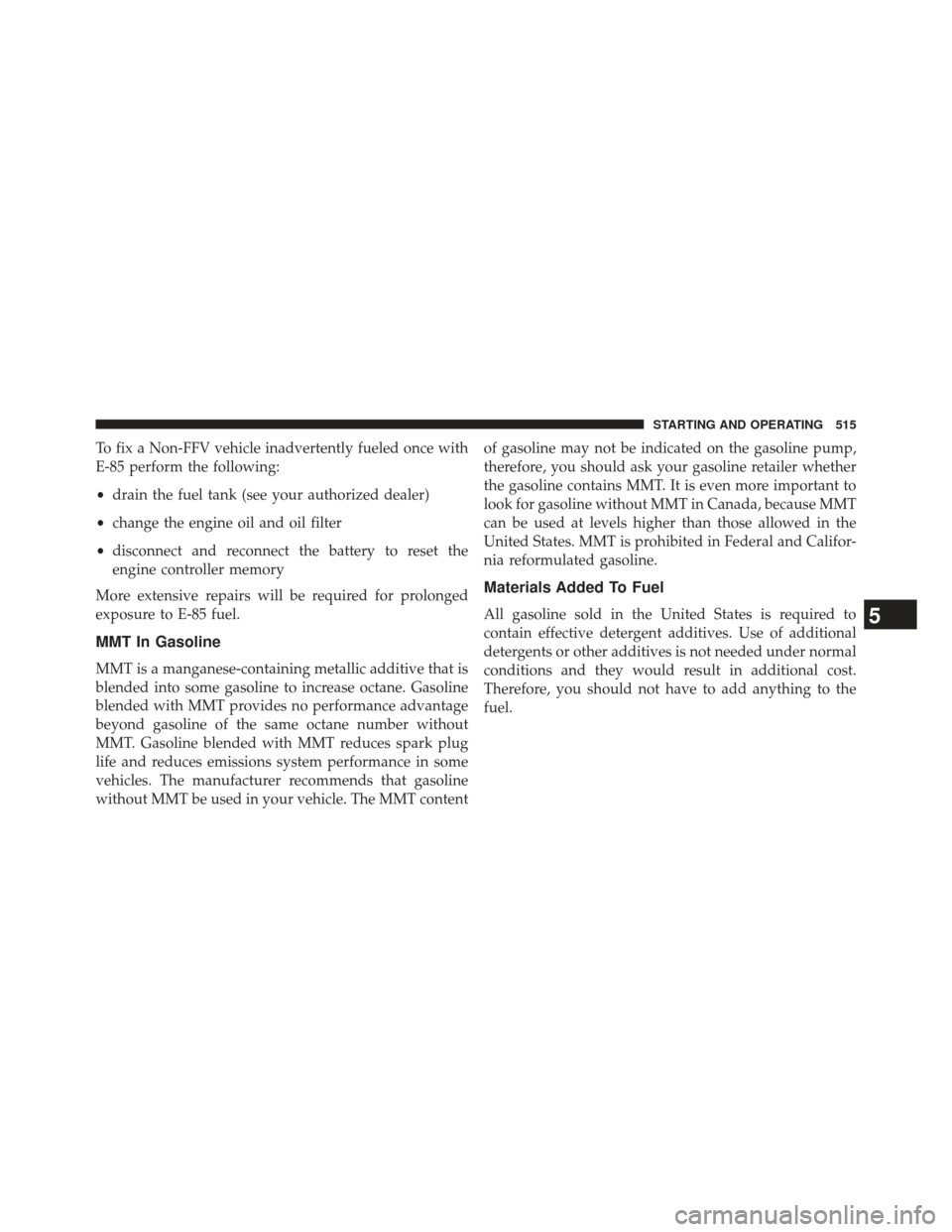 JEEP GRAND CHEROKEE 2013 WK2 / 4.G SRT Owners Manual To fix a Non-FFV vehicle inadvertently fueled once with
E-85 perform the following:
•drain the fuel tank (see your authorized dealer)
• change the engine oil and oil filter
• disconnect and reco JEEP GRAND CHEROKEE 2013 WK2 / 4.G SRT Owners Manual To fix a Non-FFV vehicle inadvertently fueled once with
E-85 perform the following:
•drain the fuel tank (see your authorized dealer)
• change the engine oil and oil filter
• disconnect and reco