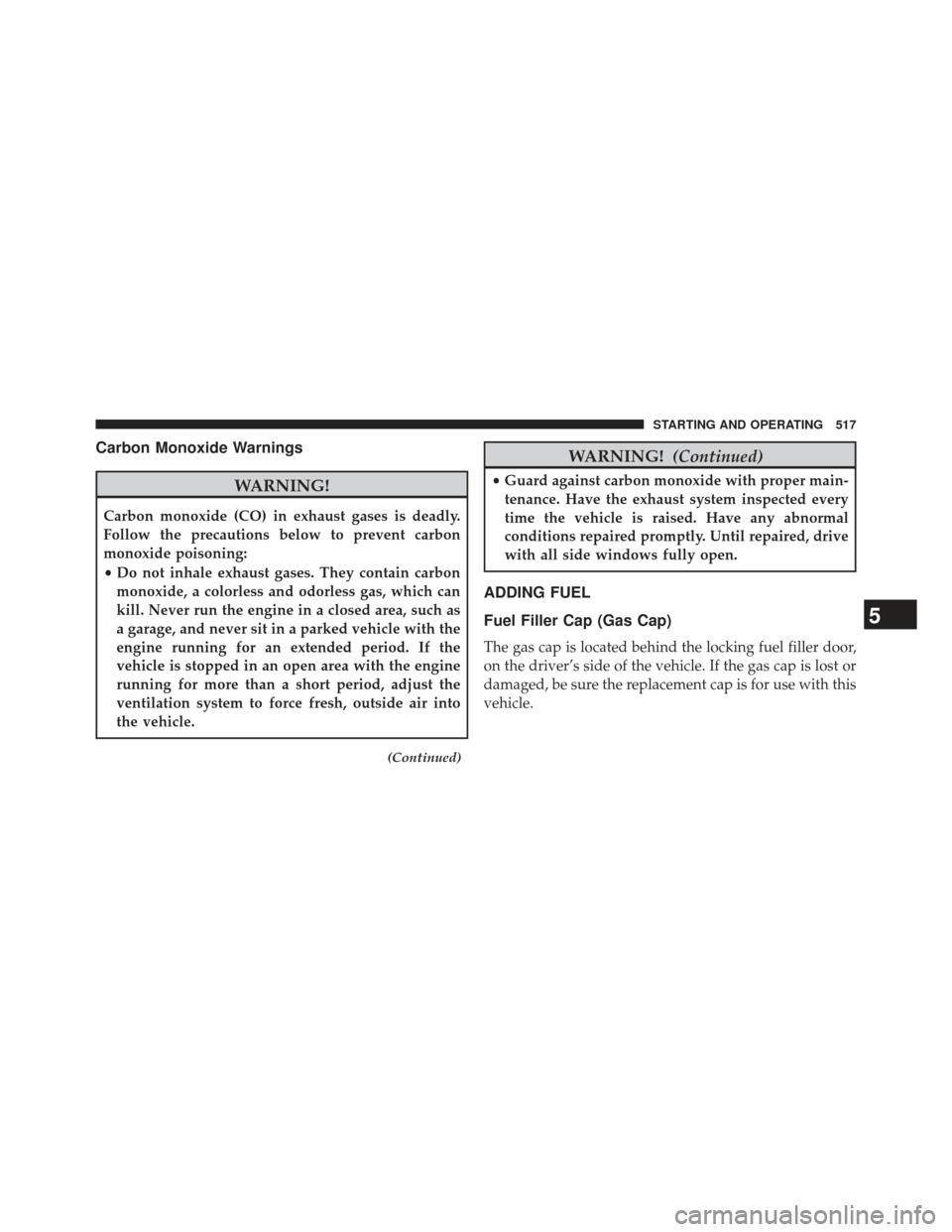 JEEP GRAND CHEROKEE 2013 WK2 / 4.G SRT Owners Manual Carbon Monoxide Warnings
WARNING!
Carbon monoxide (CO) in exhaust gases is deadly.
Follow the precautions below to prevent carbon
monoxide poisoning:
•Do not inhale exhaust gases. They contain carbo