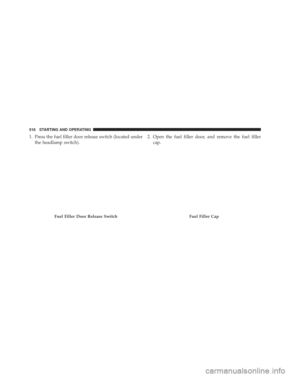 JEEP GRAND CHEROKEE 2013 WK2 / 4.G SRT Owners Manual 1. Press the fuel filler door release switch (located underthe headlamp switch). 2. Open the fuel filler door, and remove the fuel filler
cap.
Fuel Filler Door Release SwitchFuel Filler Cap
518 STARTI