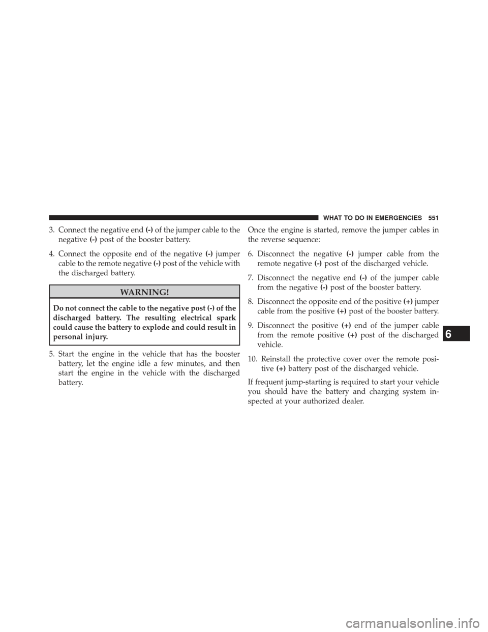 JEEP GRAND CHEROKEE 2013 WK2 / 4.G SRT Owners Manual 3. Connect the negative end(-)of the jumper cable to the
negative (-)post of the booster battery.
4. Connect the opposite end of the negative (-)jumper
cable to the remote negative (-)post of the vehi