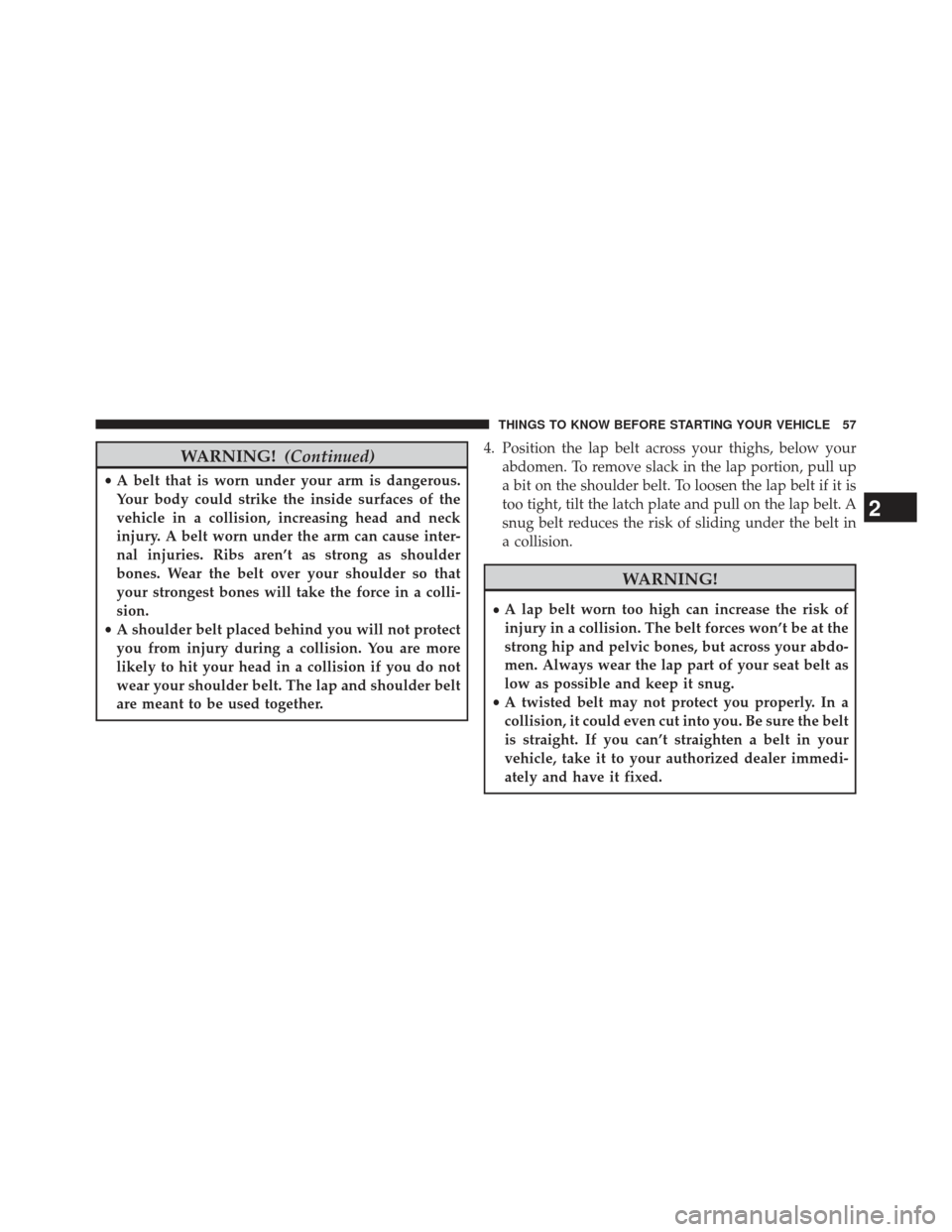 JEEP GRAND CHEROKEE 2013 WK2 / 4.G SRT Owners Manual WARNING!(Continued)
•A belt that is worn under your arm is dangerous.
Your body could strike the inside surfaces of the
vehicle in a collision, increasing head and neck
injury. A belt worn under the