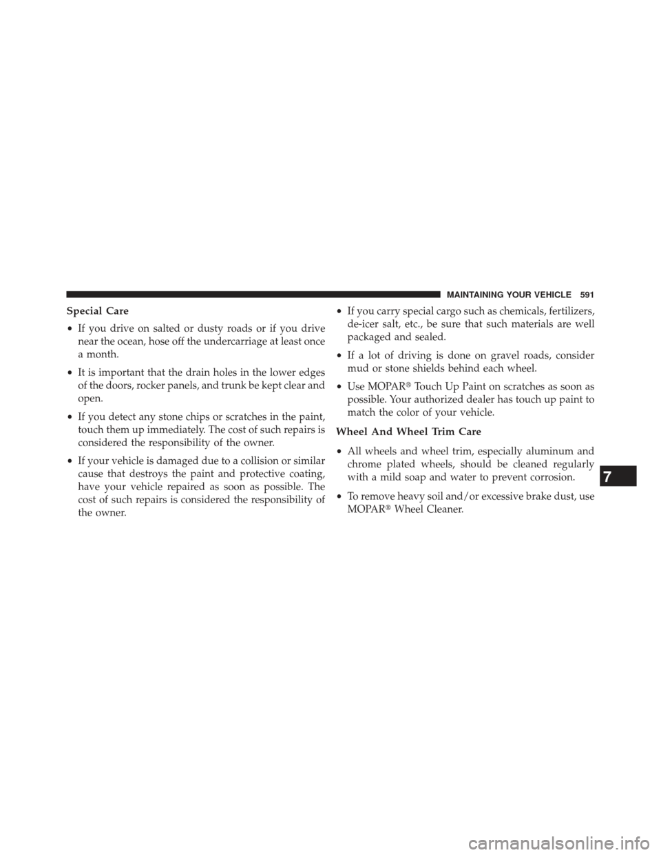 JEEP GRAND CHEROKEE 2013 WK2 / 4.G SRT Owners Manual Special Care
•If you drive on salted or dusty roads or if you drive
near the ocean, hose off the undercarriage at least once
a month.
• It is important that the drain holes in the lower edges
of t
