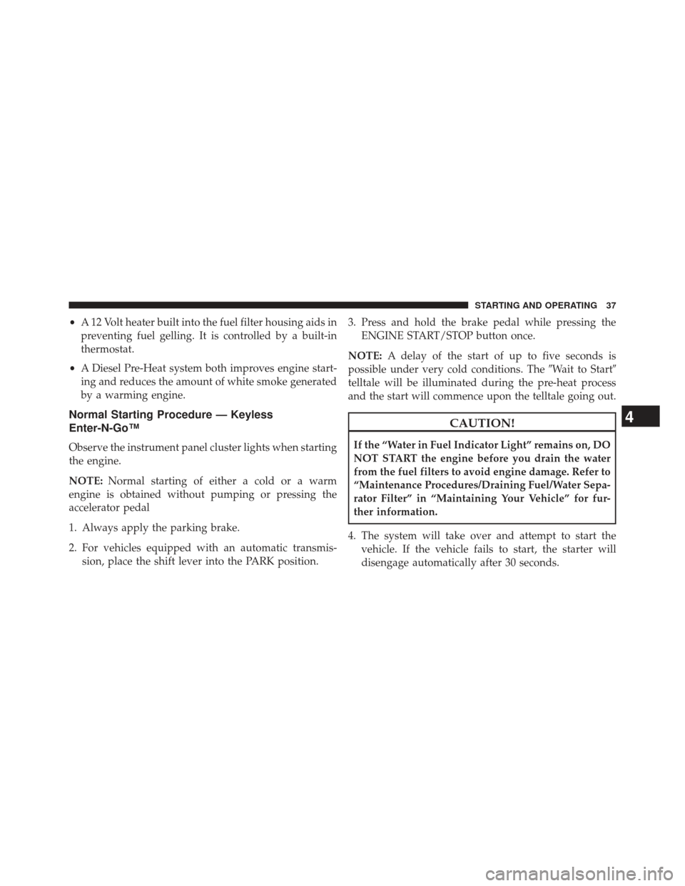 JEEP GRAND CHEROKEE 2014 WK2 / 4.G Diesel Supplement Manual •A 12 Volt heater built into the fuel filter housing aids in
preventing fuel gelling. It is controlled by a built-in
thermostat.
• A Diesel Pre-Heat system both improves engine start-
ing and redu