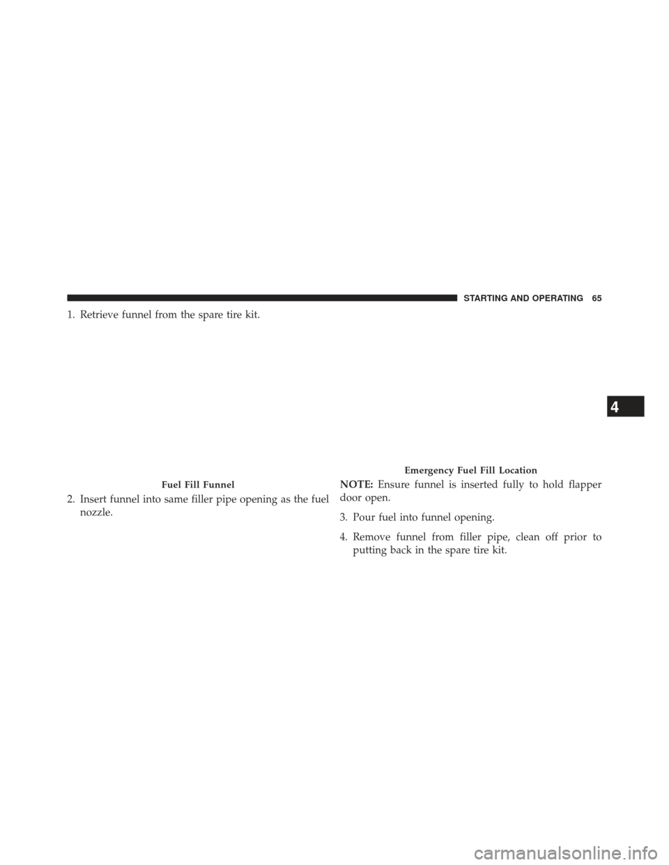 JEEP GRAND CHEROKEE 2014 WK2 / 4.G Diesel Supplement Manual 1. Retrieve funnel from the spare tire kit.
2. Insert funnel into same filler pipe opening as the fuelnozzle. NOTE:
Ensure funnel is inserted fully to hold flapper
door open.
3. Pour fuel into funnel 
