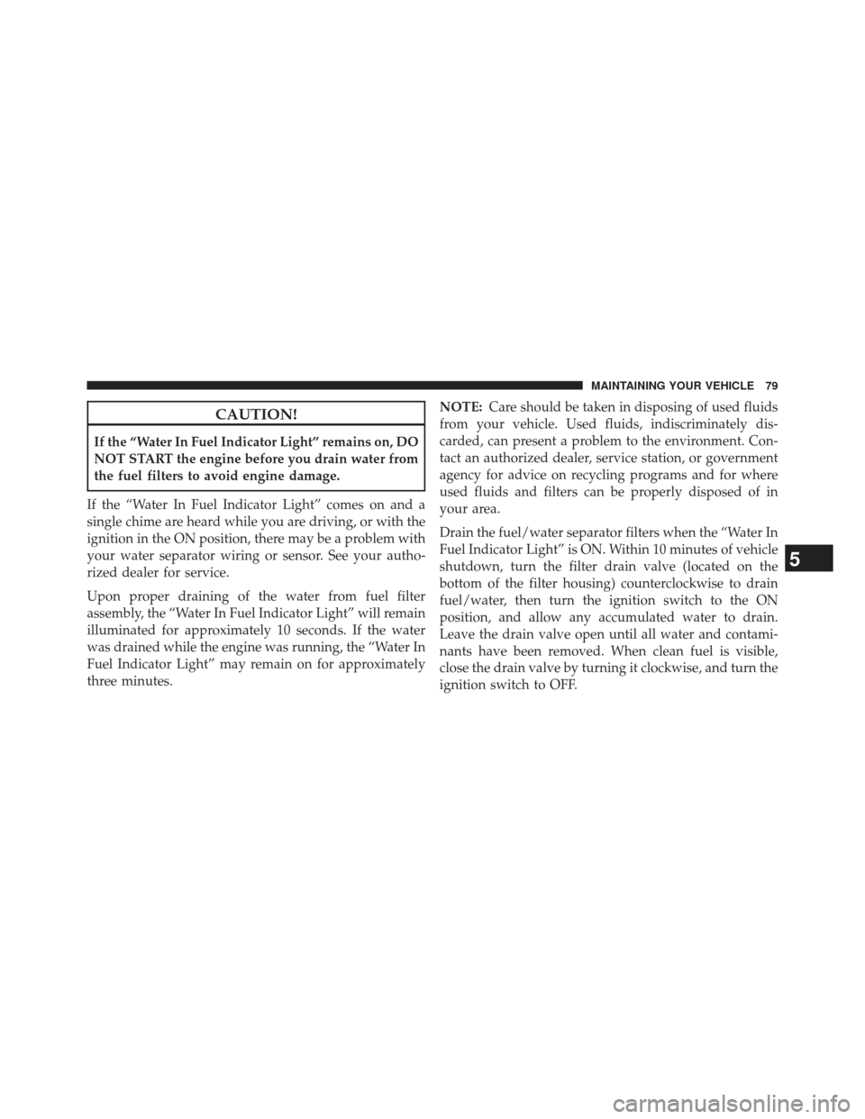 JEEP GRAND CHEROKEE 2014 WK2 / 4.G Diesel Supplement Manual CAUTION!
If the “Water In Fuel Indicator Light” remains on, DO
NOT START the engine before you drain water from
the fuel filters to avoid engine damage.
If the “Water In Fuel Indicator Light” 