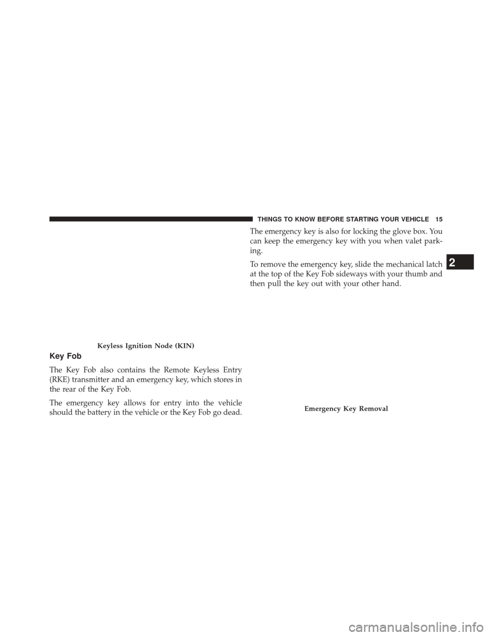 JEEP GRAND CHEROKEE 2014 WK2 / 4.G User Guide Key Fob
The Key Fob also contains the Remote Keyless Entry
(RKE) transmitter and an emergency key, which stores in
the rear of the Key Fob.
The emergency key allows for entry into the vehicle
should t