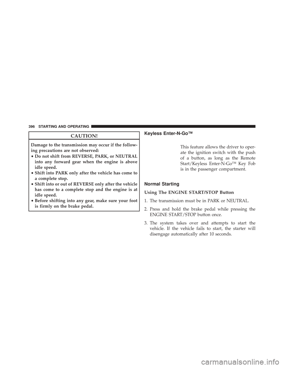JEEP GRAND CHEROKEE 2014 WK2 / 4.G Owners Manual CAUTION!
Damage to the transmission may occur if the follow-
ing precautions are not observed:
•Do not shift from REVERSE, PARK, or NEUTRAL
into any forward gear when the engine is above
idle speed.