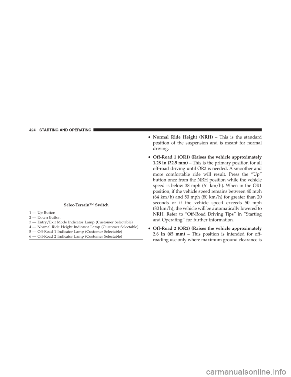 JEEP GRAND CHEROKEE 2014 WK2 / 4.G Owners Manual •Normal Ride Height (NRH) – This is the standard
position of the suspension and is meant for normal
driving.
• Off-Road 1 (OR1) (Raises the vehicle approximately
1.28 in (32.5 mm) – This is th