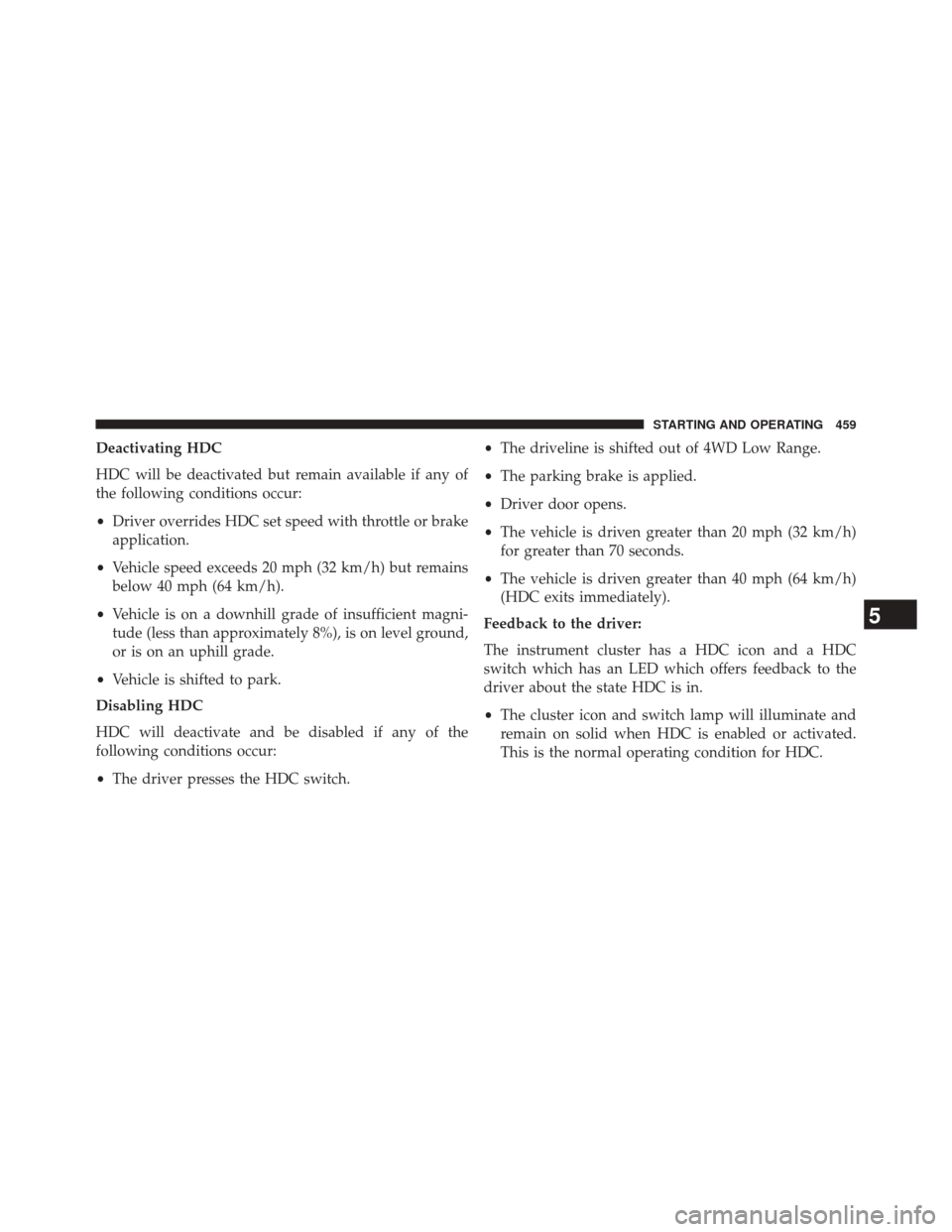 JEEP GRAND CHEROKEE 2014 WK2 / 4.G Owners Manual Deactivating HDC
HDC will be deactivated but remain available if any of
the following conditions occur:
•Driver overrides HDC set speed with throttle or brake
application.
• Vehicle speed exceeds 