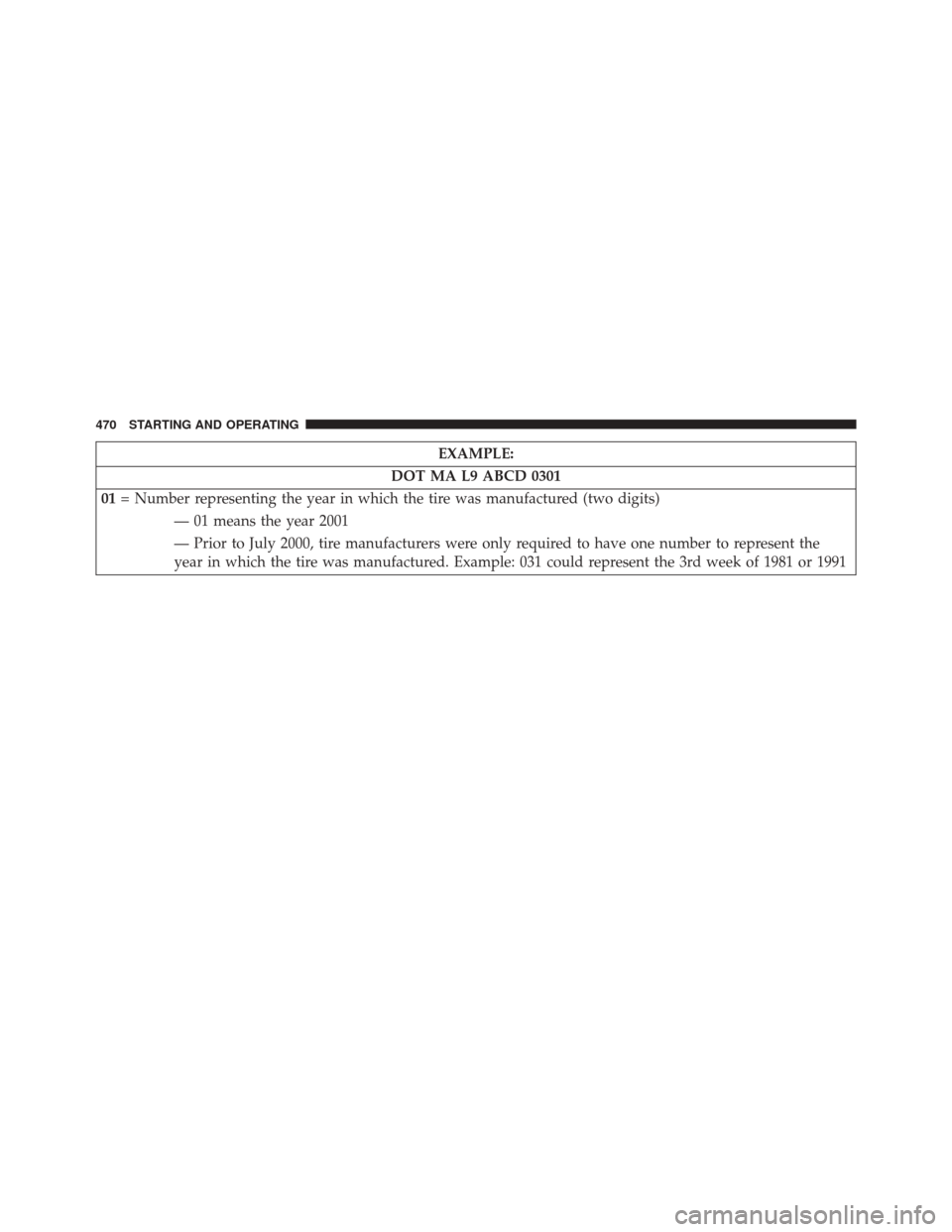 JEEP GRAND CHEROKEE 2014 WK2 / 4.G Owners Manual EXAMPLE:
DOT MA L9 ABCD 0301
01 = Number representing the year in which the tire was manufactured (two digits)
— 01 means the year 2001
— Prior to July 2000, tire manufacturers were only required JEEP GRAND CHEROKEE 2014 WK2 / 4.G Owners Manual EXAMPLE:
DOT MA L9 ABCD 0301
01 = Number representing the year in which the tire was manufactured (two digits)
— 01 means the year 2001
— Prior to July 2000, tire manufacturers were only required