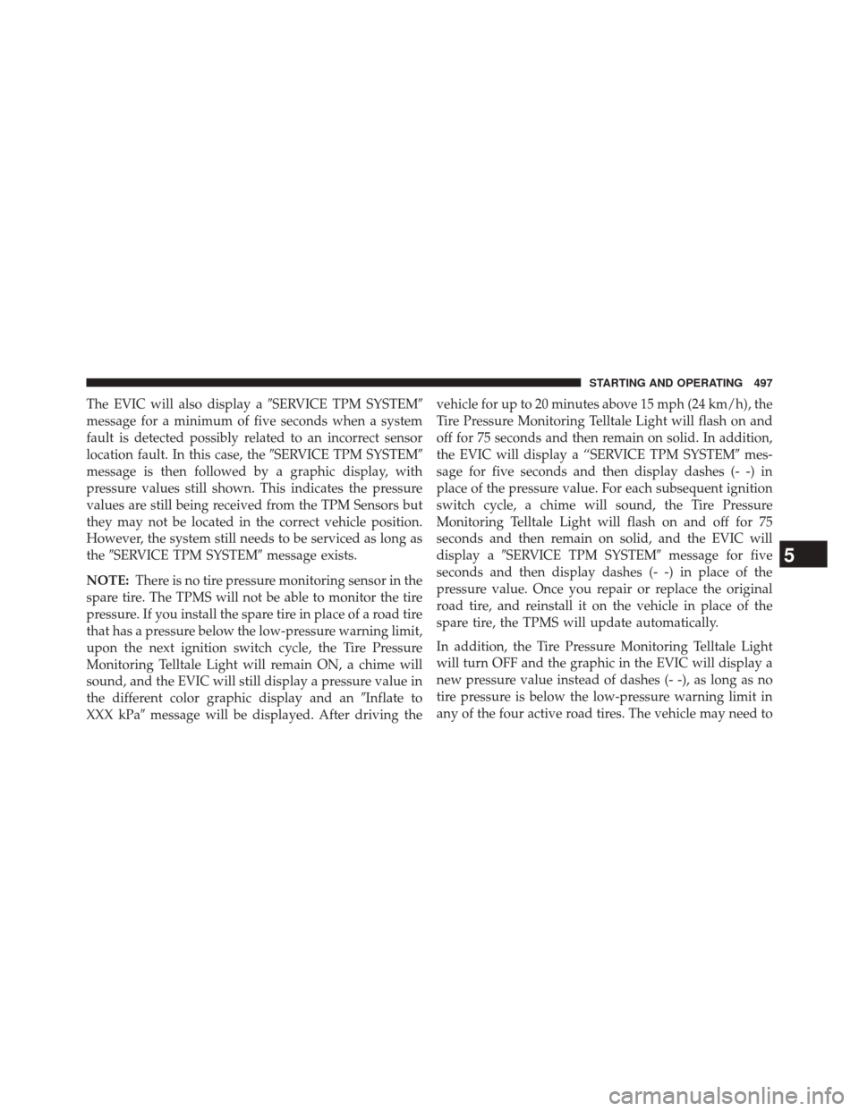 JEEP GRAND CHEROKEE 2014 WK2 / 4.G Owners Manual The EVIC will also display aSERVICE TPM SYSTEM
message for a minimum of five seconds when a system
fault is detected possibly related to an incorrect sensor
location fault. In this case, the SERVIC