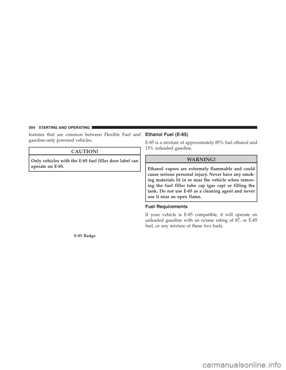 JEEP GRAND CHEROKEE 2014 WK2 / 4.G Owners Manual features that are common between Flexible Fuel and
gasoline-only powered vehicles.
CAUTION!
Only vehicles with the E-85 fuel filler door label can
operate on E-85.
Ethanol Fuel (E-85)
E-85 is a mixtur JEEP GRAND CHEROKEE 2014 WK2 / 4.G Owners Manual features that are common between Flexible Fuel and
gasoline-only powered vehicles.
CAUTION!
Only vehicles with the E-85 fuel filler door label can
operate on E-85.
Ethanol Fuel (E-85)
E-85 is a mixtur