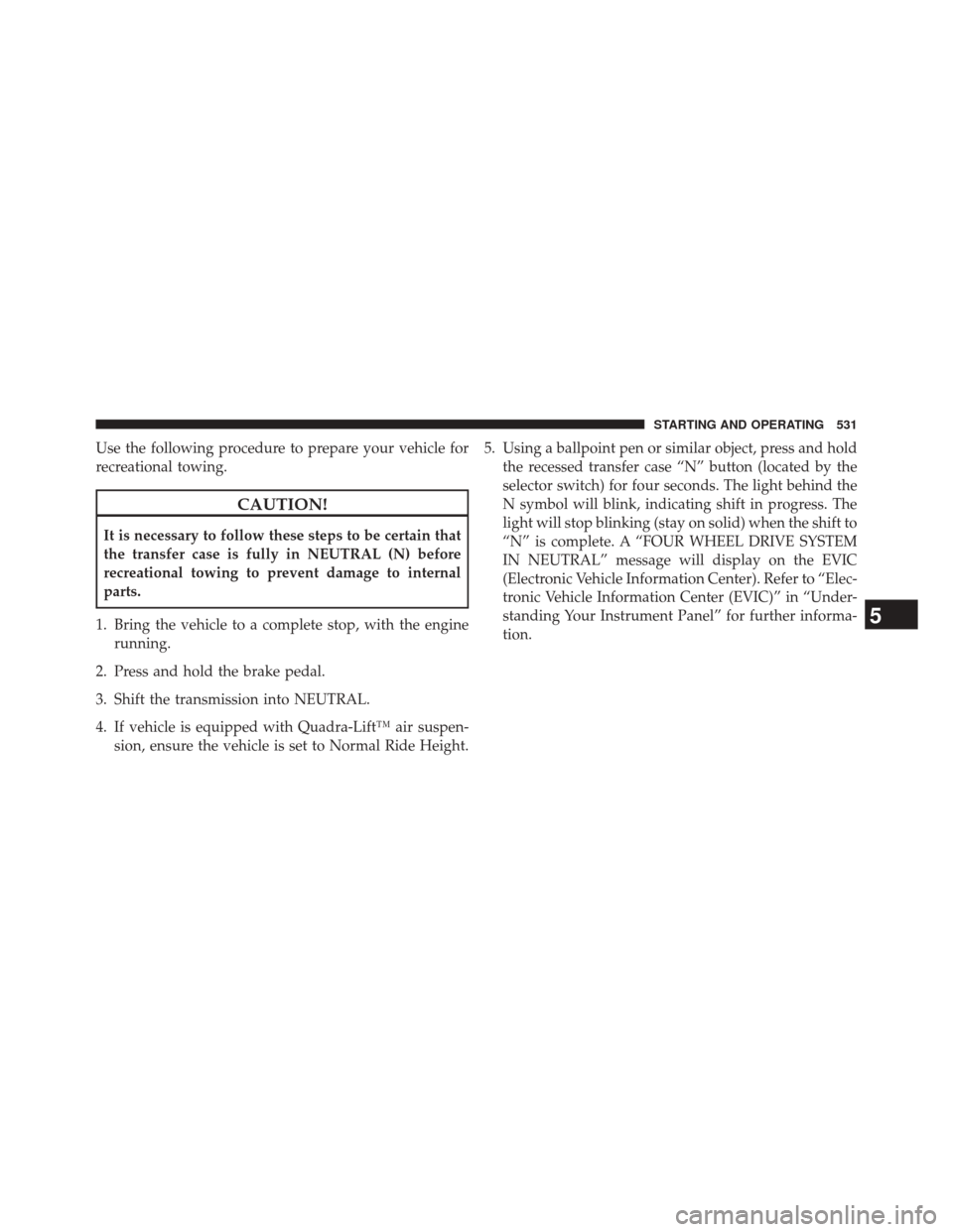 JEEP GRAND CHEROKEE 2014 WK2 / 4.G Owners Manual Use the following procedure to prepare your vehicle for
recreational towing.
CAUTION!
It is necessary to follow these steps to be certain that
the transfer case is fully in NEUTRAL (N) before
recreati