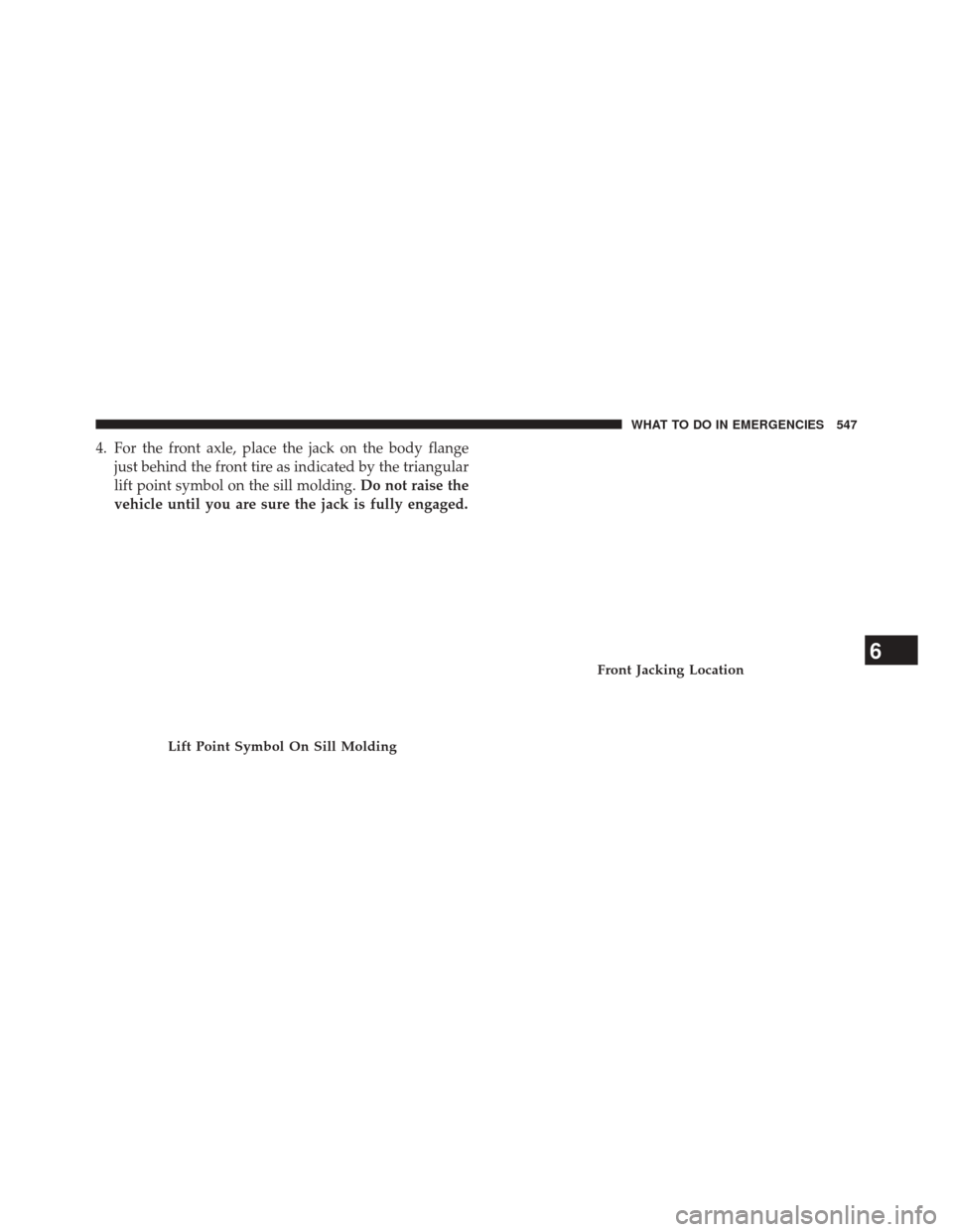 JEEP GRAND CHEROKEE 2014 WK2 / 4.G Owners Manual 4. For the front axle, place the jack on the body flangejust behind the front tire as indicated by the triangular
lift point symbol on the sill molding. Do not raise the
vehicle until you are sure the