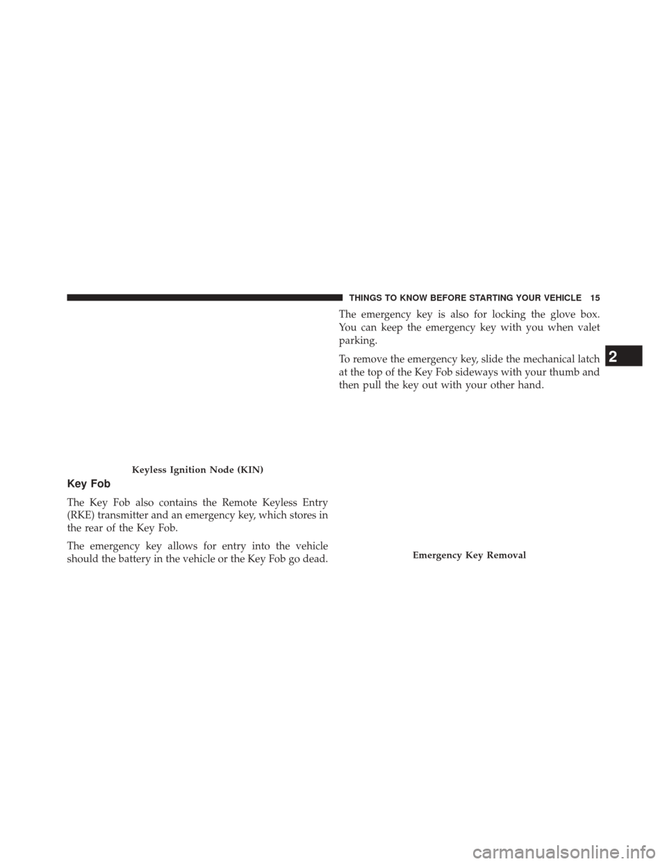 JEEP GRAND CHEROKEE 2014 WK2 / 4.G SRT User Guide Key Fob
The Key Fob also contains the Remote Keyless Entry
(RKE) transmitter and an emergency key, which stores in
the rear of the Key Fob.
The emergency key allows for entry into the vehicle
should t