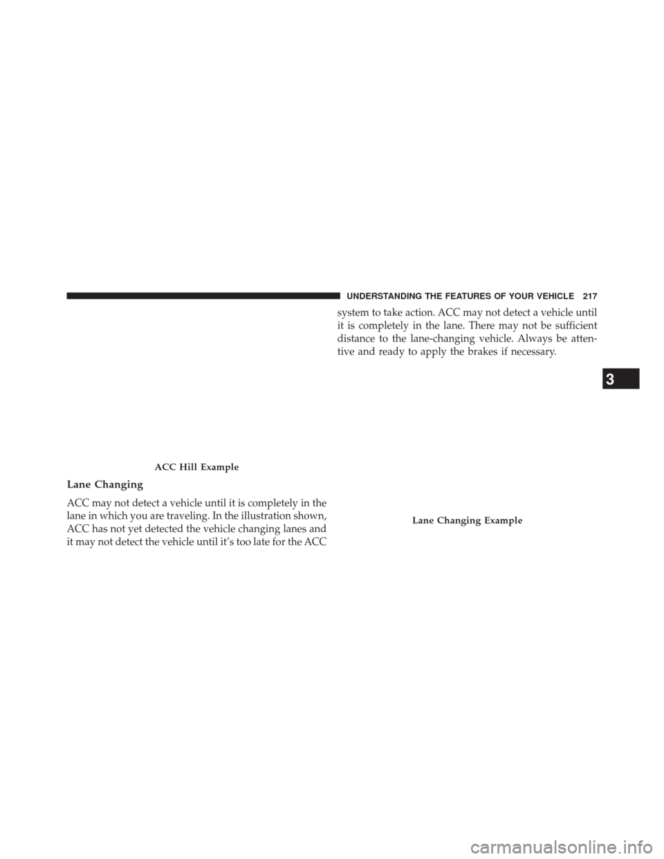 JEEP GRAND CHEROKEE 2014 WK2 / 4.G SRT Owners Manual Lane Changing
ACC may not detect a vehicle until it is completely in the
lane in which you are traveling. In the illustration shown,
ACC has not yet detected the vehicle changing lanes and
it may not 