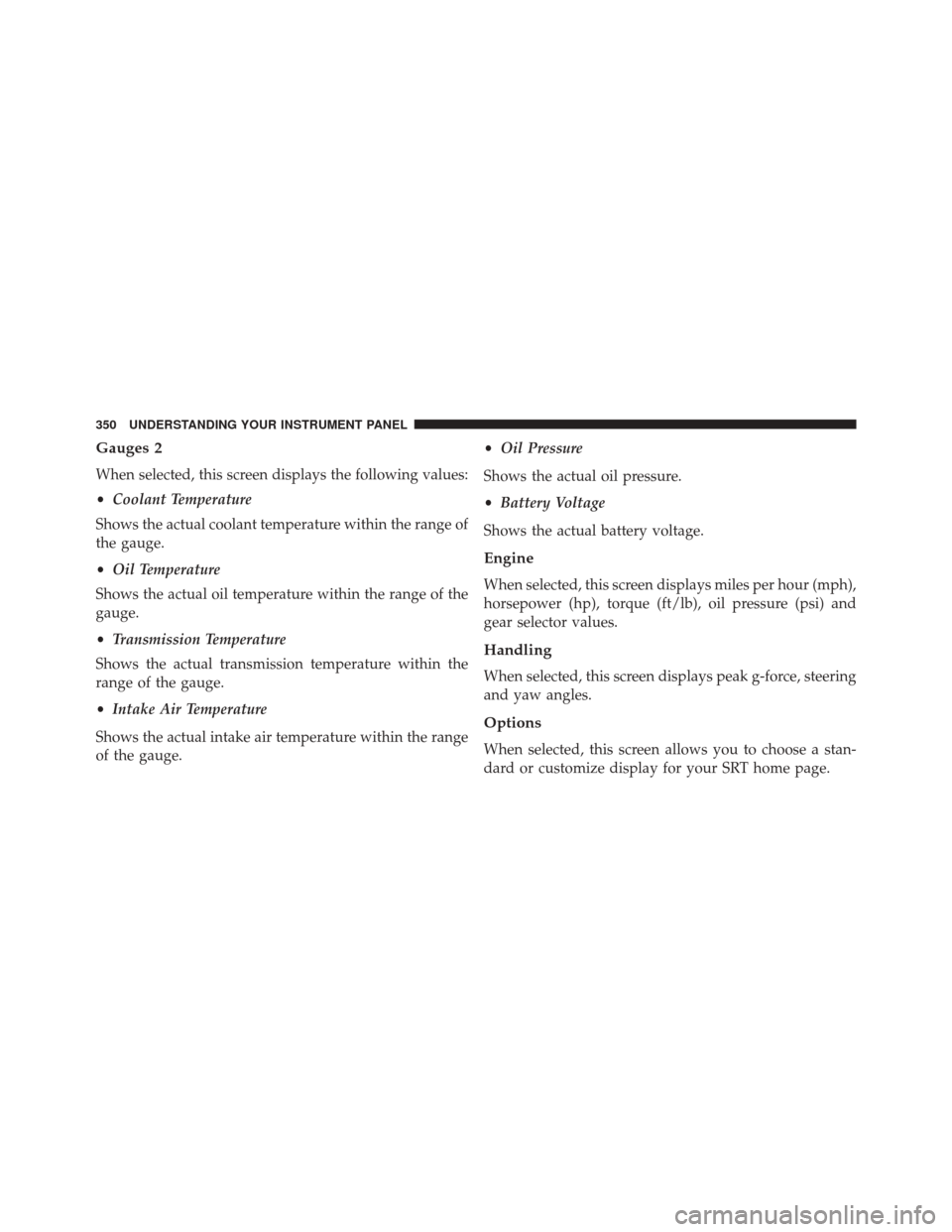 JEEP GRAND CHEROKEE 2014 WK2 / 4.G SRT Owners Manual Gauges 2
When selected, this screen displays the following values:
•Coolant Temperature
Shows the actual coolant temperature within the range of
the gauge.
• Oil Temperature
Shows the actual oil t