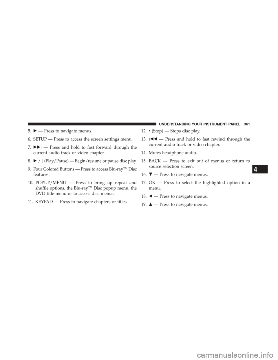 JEEP GRAND CHEROKEE 2014 WK2 / 4.G SRT Owners Manual 5.— Press to navigate menus.
6. SETUP — Press to access the screen settings menu.
7.  — Press and hold to fast forward through the
current audio track or video chapter.
8. /
(Play/Pause) 