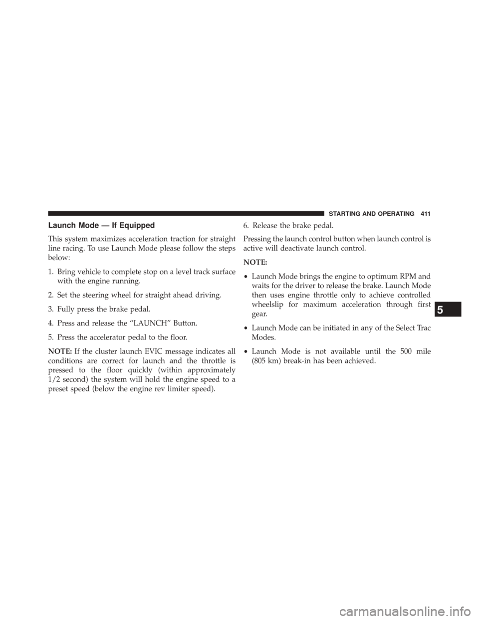 JEEP GRAND CHEROKEE 2014 WK2 / 4.G SRT Service Manual Launch Mode — If Equipped
This system maximizes acceleration traction for straight
line racing. To use Launch Mode please follow the steps
below:
1. Bring vehicle to complete stop on a level track s