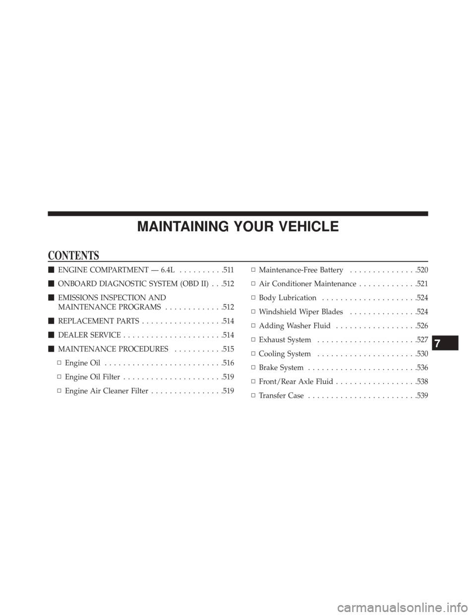 JEEP GRAND CHEROKEE 2014 WK2 / 4.G SRT Owners Manual MAINTAINING YOUR VEHICLE
CONTENTS
ENGINE COMPARTMENT — 6.4L ..........511
 ONBOARD DIAGNOSTIC SYSTEM (OBD II) . . .512
 EMISSIONS INSPECTION AND
MAINTENANCE PROGRAMS .............512
 REPLACEMEN