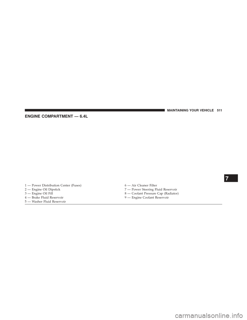 JEEP GRAND CHEROKEE 2014 WK2 / 4.G SRT Owners Manual ENGINE COMPARTMENT — 6.4L
1 — Power Distribution Center (Fuses)6 — Air Cleaner Filter
2 — Engine Oil Dipstick 7 — Power Steering Fluid Reservoir
3 — Engine Oil Fill 8 — Coolant Pressure 