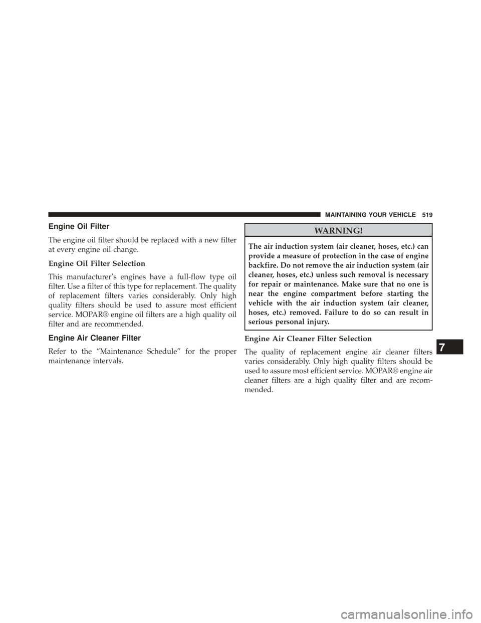 JEEP GRAND CHEROKEE 2014 WK2 / 4.G SRT Owners Manual Engine Oil Filter
The engine oil filter should be replaced with a new filter
at every engine oil change.
Engine Oil Filter Selection
This manufacturer’s engines have a full-flow type oil
filter. Use