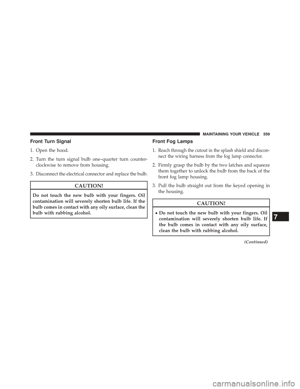 JEEP GRAND CHEROKEE 2014 WK2 / 4.G SRT Owners Manual Front Turn Signal
1. Open the hood.
2. Turn the turn signal bulb one–quarter turn counter-clockwise to remove from housing.
3.
Disconnect the electrical connector and replace the bulb.
CAUTION!
Do n