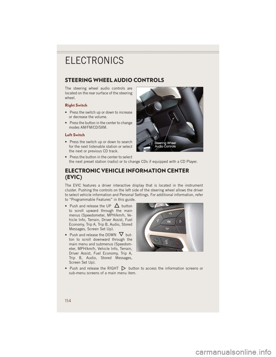 JEEP GRAND CHEROKEE 2014 WK2 / 4.G Owners Manual STEERING WHEEL AUDIO CONTROLS
The steering wheel audio controls are
located on the rear surface of the steering
wheel.
Right Switch
•Press the switch up or down to increase
or decrease the volume.
JEEP GRAND CHEROKEE 2014 WK2 / 4.G Owners Manual STEERING WHEEL AUDIO CONTROLS
The steering wheel audio controls are
located on the rear surface of the steering
wheel.
Right Switch
•Press the switch up or down to increase
or decrease the volume.