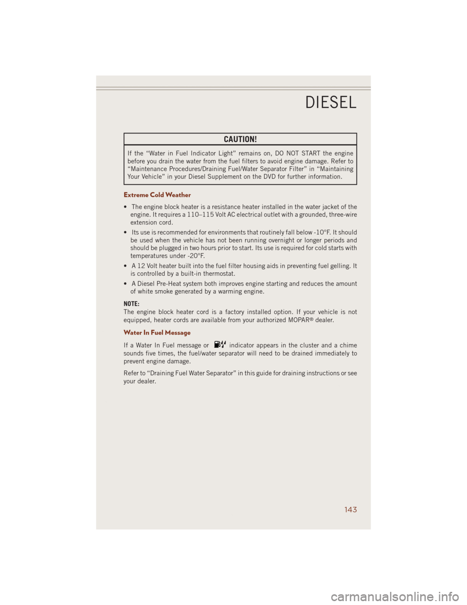 JEEP GRAND CHEROKEE 2014 WK2 / 4.G User Guide CAUTION!
If the “Water in Fuel Indicator Light” remains on, DO NOT START the engine
before you drain the water from the fuel filters to avoid engine damage. Refer to
“Maintenance Procedures/Drai