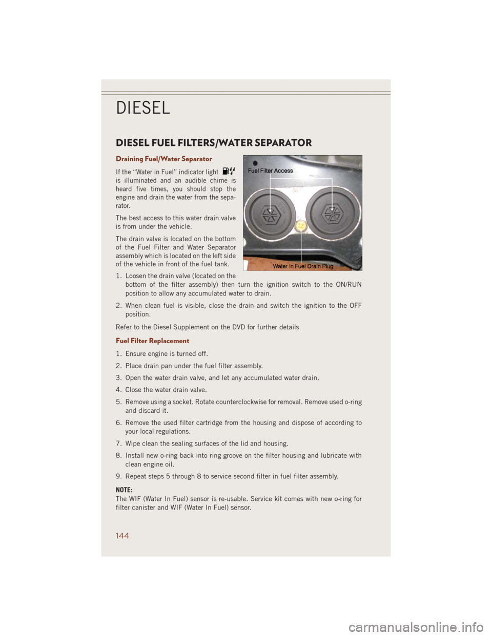 JEEP GRAND CHEROKEE 2014 WK2 / 4.G User Guide DIESEL FUEL FILTERS/WATER SEPARATOR
Draining Fuel/Water Separator
If the “Water in Fuel” indicator light
is illuminated and an audible chime is
heard five times, you should stop the
engine and dra