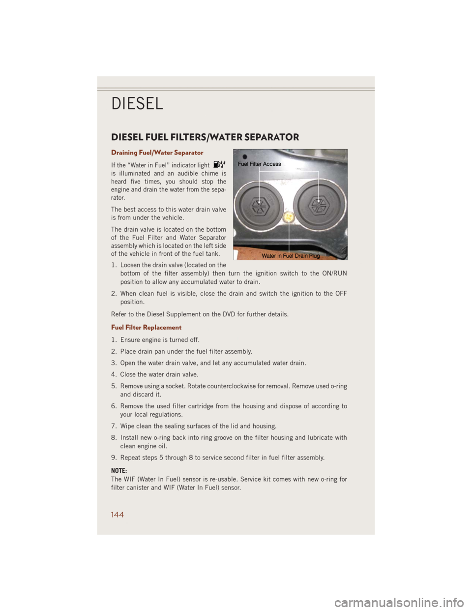 JEEP GRAND CHEROKEE 2014 WK2 / 4.G User Guide DIESEL FUEL FILTERS/WATER SEPARATOR
Draining Fuel/Water Separator
If the “Water in Fuel” indicator light
is illuminated and an audible chime is
heard five times, you should stop the
engine and dra JEEP GRAND CHEROKEE 2014 WK2 / 4.G User Guide DIESEL FUEL FILTERS/WATER SEPARATOR
Draining Fuel/Water Separator
If the “Water in Fuel” indicator light
is illuminated and an audible chime is
heard five times, you should stop the
engine and dra