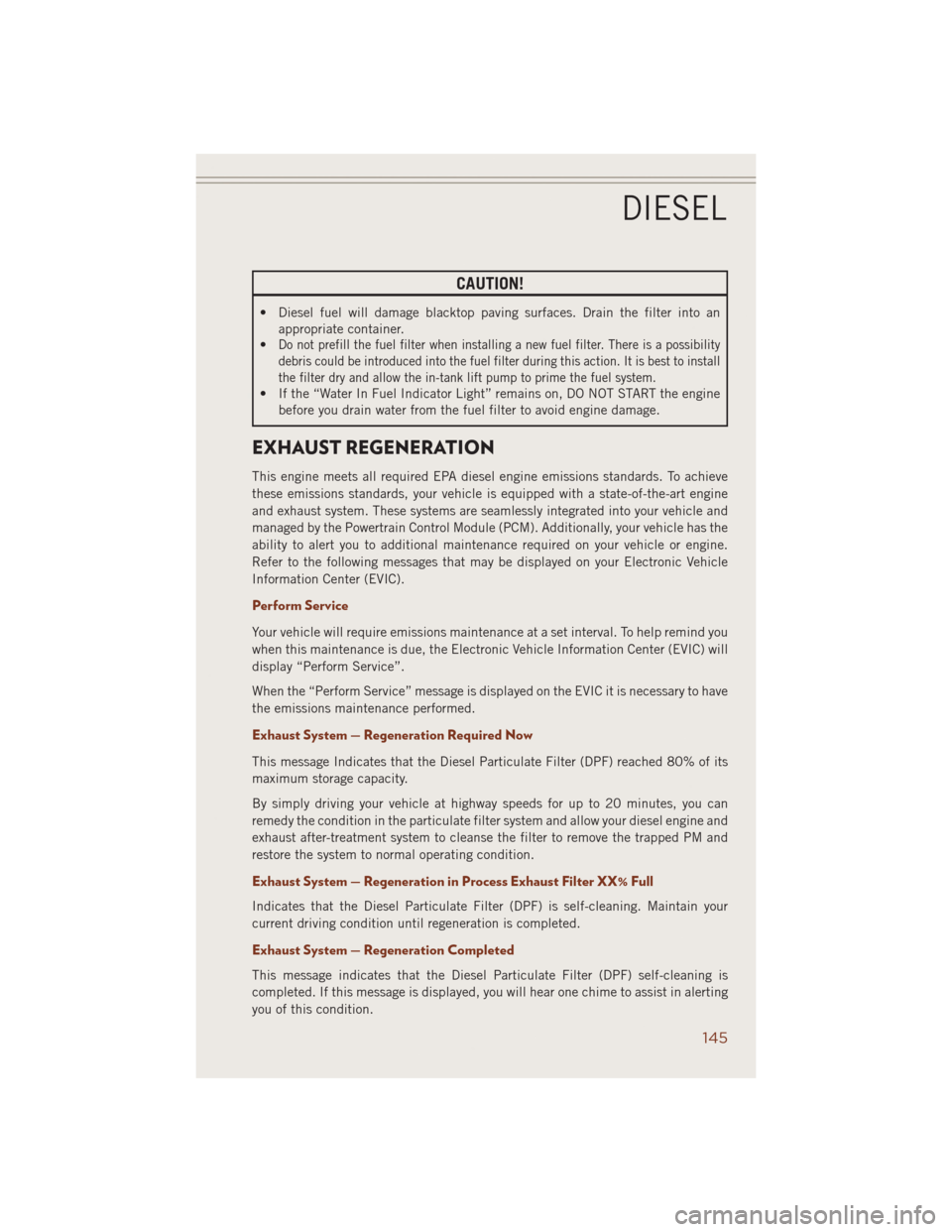 JEEP GRAND CHEROKEE 2014 WK2 / 4.G User Guide CAUTION!
• Diesel fuel will damage blacktop paving surfaces. Drain the filter into an
appropriate container.
•
Do not prefill the fuel filter when installing a new fuel filter. There is a possibil