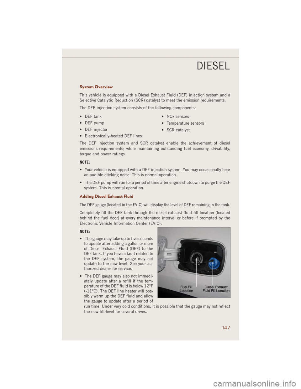 JEEP GRAND CHEROKEE 2014 WK2 / 4.G User Guide System Overview
This vehicle is equipped with a Diesel Exhaust Fluid (DEF) injection system and a
Selective Catalytic Reduction (SCR) catalyst to meet the emission requirements.
The DEF injection syst