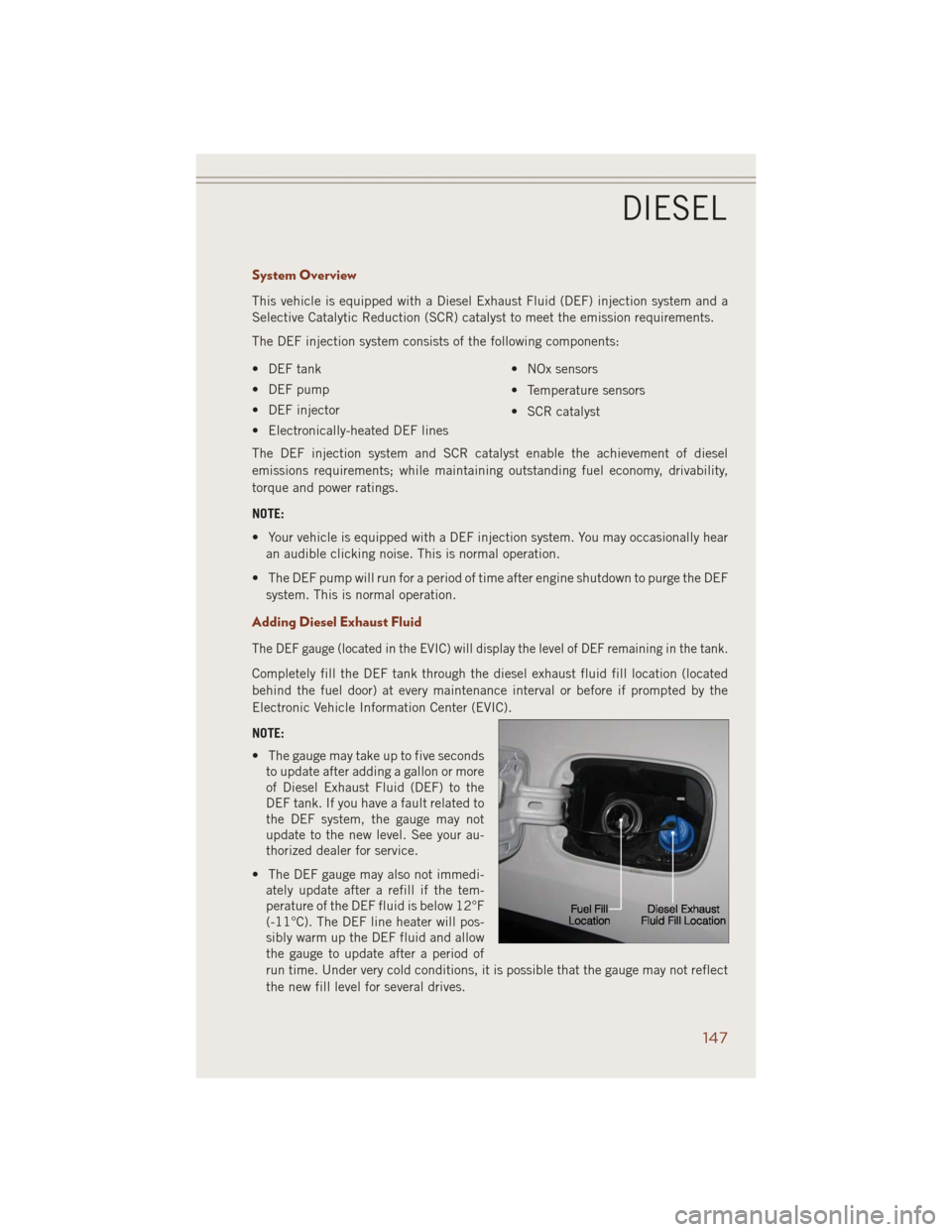 JEEP GRAND CHEROKEE 2014 WK2 / 4.G User Guide System Overview
This vehicle is equipped with a Diesel Exhaust Fluid (DEF) injection system and a
Selective Catalytic Reduction (SCR) catalyst to meet the emission requirements.
The DEF injection syst JEEP GRAND CHEROKEE 2014 WK2 / 4.G User Guide System Overview
This vehicle is equipped with a Diesel Exhaust Fluid (DEF) injection system and a
Selective Catalytic Reduction (SCR) catalyst to meet the emission requirements.
The DEF injection syst