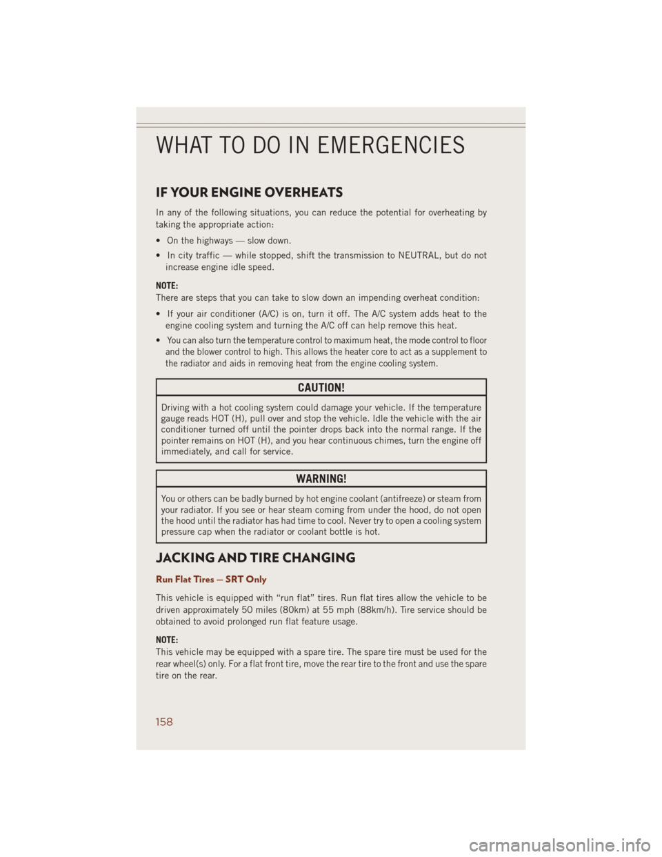 JEEP GRAND CHEROKEE 2014 WK2 / 4.G User Guide IF YOUR ENGINE OVERHEATS
In any of the following situations, you can reduce the potential for overheating by
taking the appropriate action:
• On the highways — slow down.
• In city traffic — w