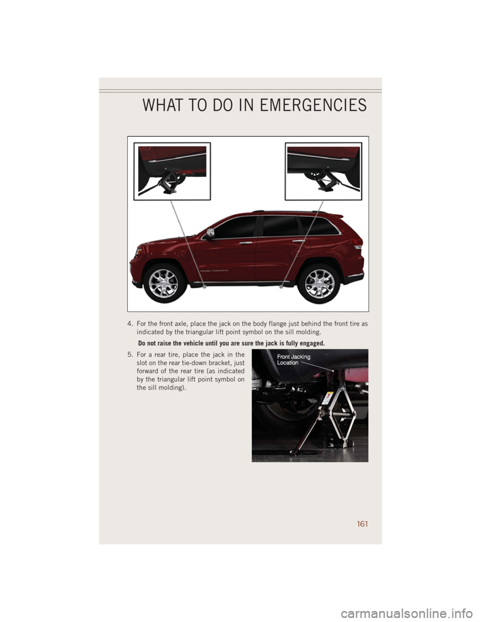 JEEP GRAND CHEROKEE 2014 WK2 / 4.G User Guide 4. For the front axle, place the jack on the body flange just behind the front tire as
indicated by the triangular lift point symbol on the sill molding.
Do not raise the vehicle until you are sure th JEEP GRAND CHEROKEE 2014 WK2 / 4.G User Guide 4. For the front axle, place the jack on the body flange just behind the front tire as
indicated by the triangular lift point symbol on the sill molding.
Do not raise the vehicle until you are sure th