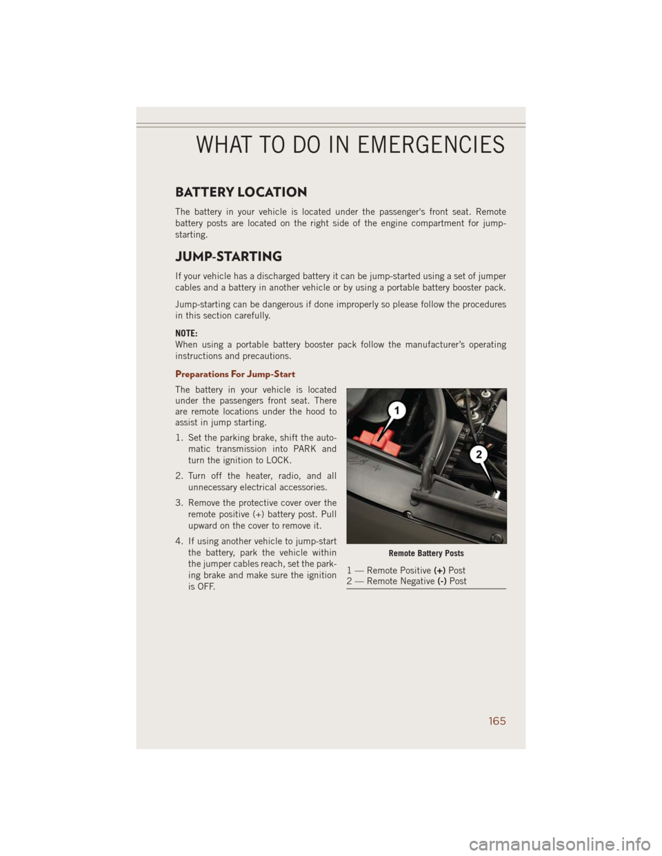 JEEP GRAND CHEROKEE 2014 WK2 / 4.G User Guide BATTERY LOCATION
The battery in your vehicle is located under the passengers front seat. Remote
battery posts are located on the right side of the engine compartment for jump-
starting.
JUMP-STARTING