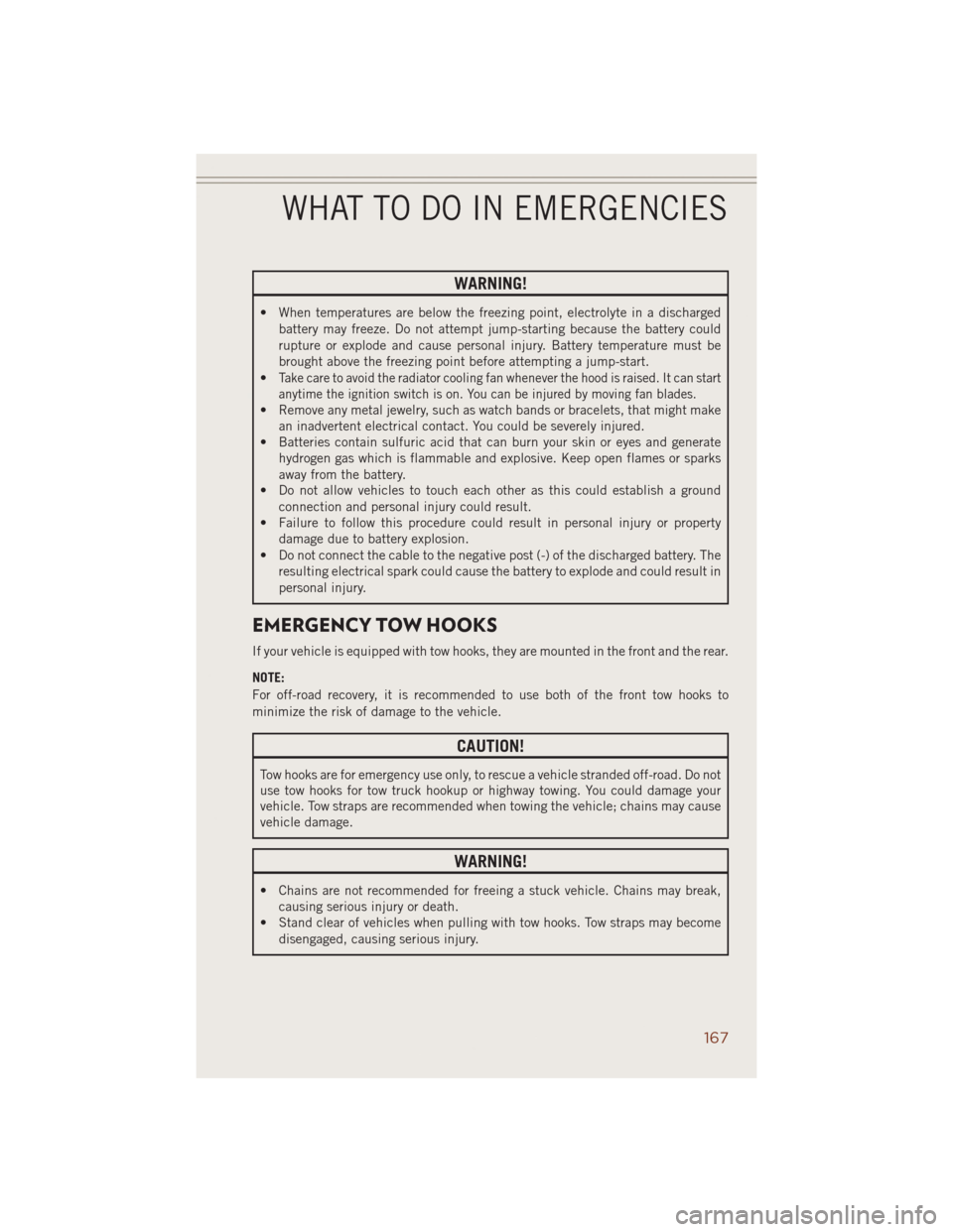 JEEP GRAND CHEROKEE 2014 WK2 / 4.G User Guide WARNING!
• When temperatures are below the freezing point, electrolyte in a discharged
battery may freeze. Do not attempt jump-starting because the battery could
rupture or explode and cause persona