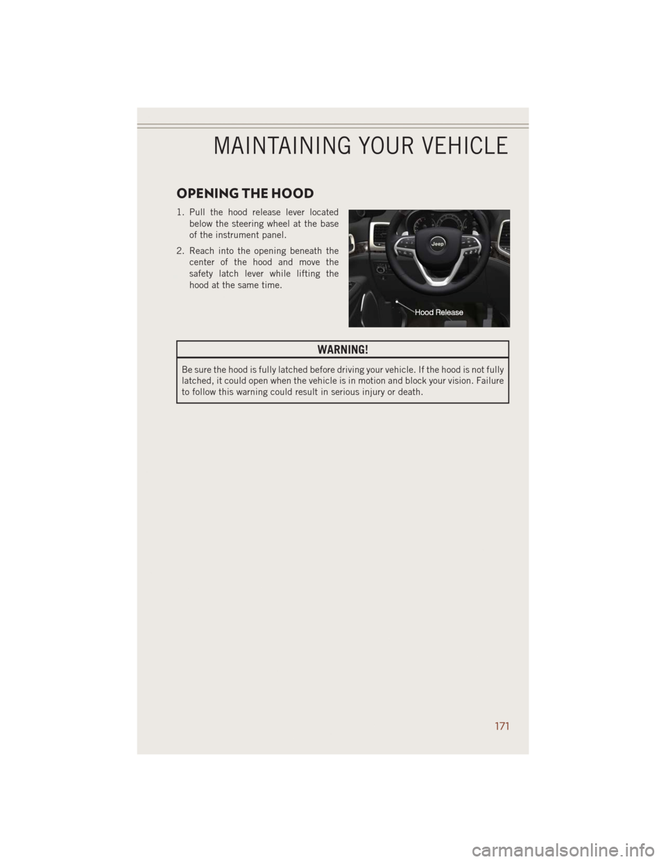 JEEP GRAND CHEROKEE 2014 WK2 / 4.G Service Manual OPENING THE HOOD
1. Pull the hood release lever located
below the steering wheel at the base
of the instrument panel.
2. Reach into the opening beneath the
center of the hood and move the
safety latch JEEP GRAND CHEROKEE 2014 WK2 / 4.G Service Manual OPENING THE HOOD
1. Pull the hood release lever located
below the steering wheel at the base
of the instrument panel.
2. Reach into the opening beneath the
center of the hood and move the
safety latch