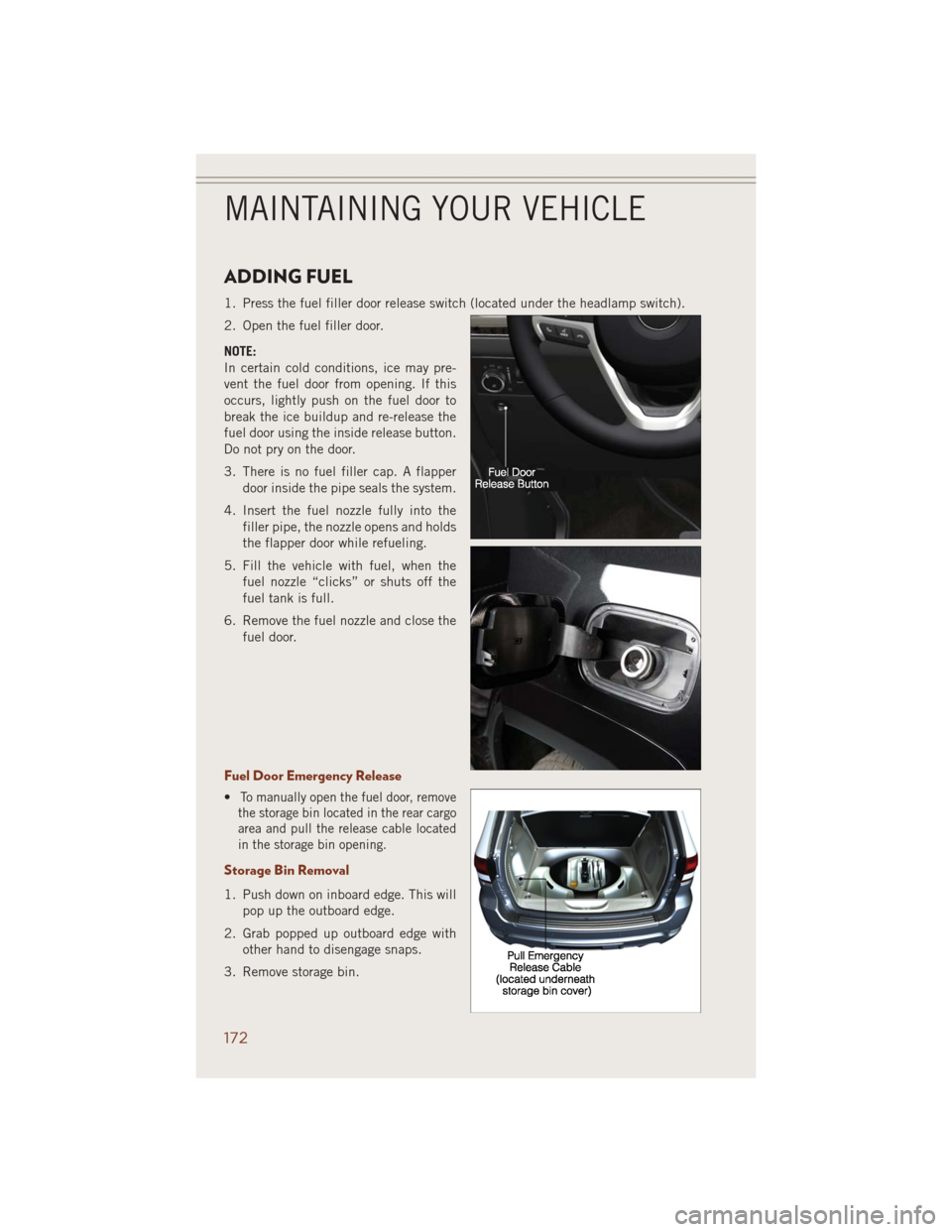 JEEP GRAND CHEROKEE 2014 WK2 / 4.G User Guide ADDING FUEL
1. Press the fuel filler door release switch (located under the headlamp switch).
2. Open the fuel filler door.
NOTE:
In certain cold conditions, ice may pre-
vent the fuel door from openi JEEP GRAND CHEROKEE 2014 WK2 / 4.G User Guide ADDING FUEL
1. Press the fuel filler door release switch (located under the headlamp switch).
2. Open the fuel filler door.
NOTE:
In certain cold conditions, ice may pre-
vent the fuel door from openi
