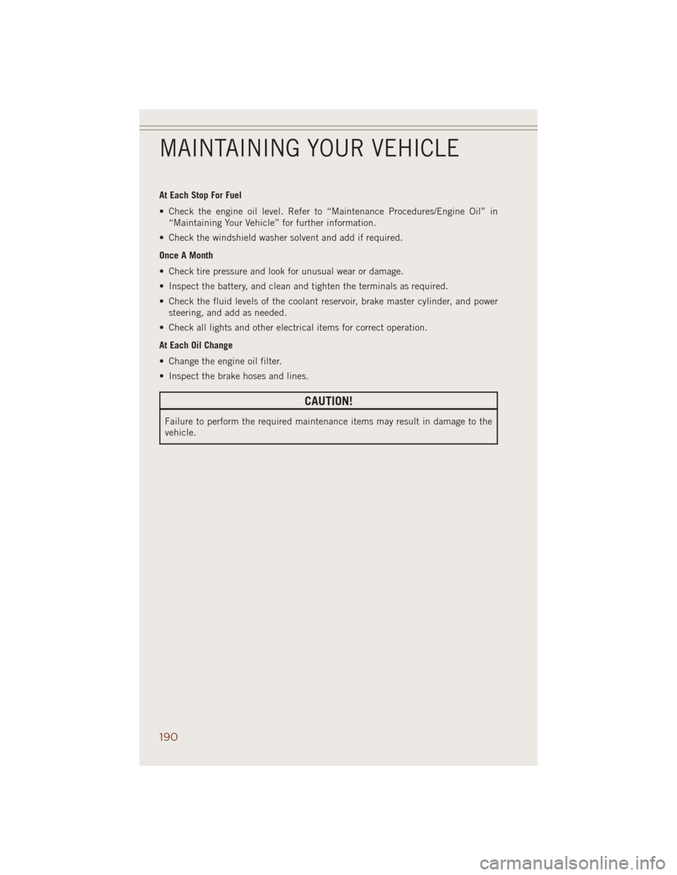 JEEP GRAND CHEROKEE 2014 WK2 / 4.G User Guide At Each Stop For Fuel
• Check the engine oil level. Refer to “Maintenance Procedures/Engine Oil” in
“Maintaining Your Vehicle” for further information.
• Check the windshield washer solven