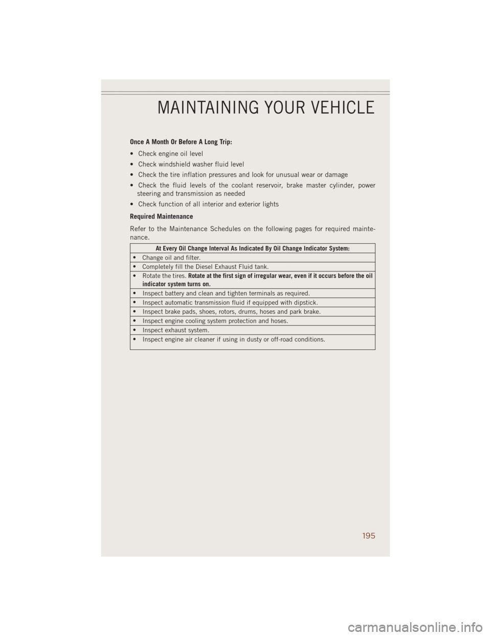 JEEP GRAND CHEROKEE 2014 WK2 / 4.G User Guide Once A Month Or Before A Long Trip:
• Check engine oil level
• Check windshield washer fluid level
• Check the tire inflation pressures and look for unusual wear or damage
• Check the fluid le