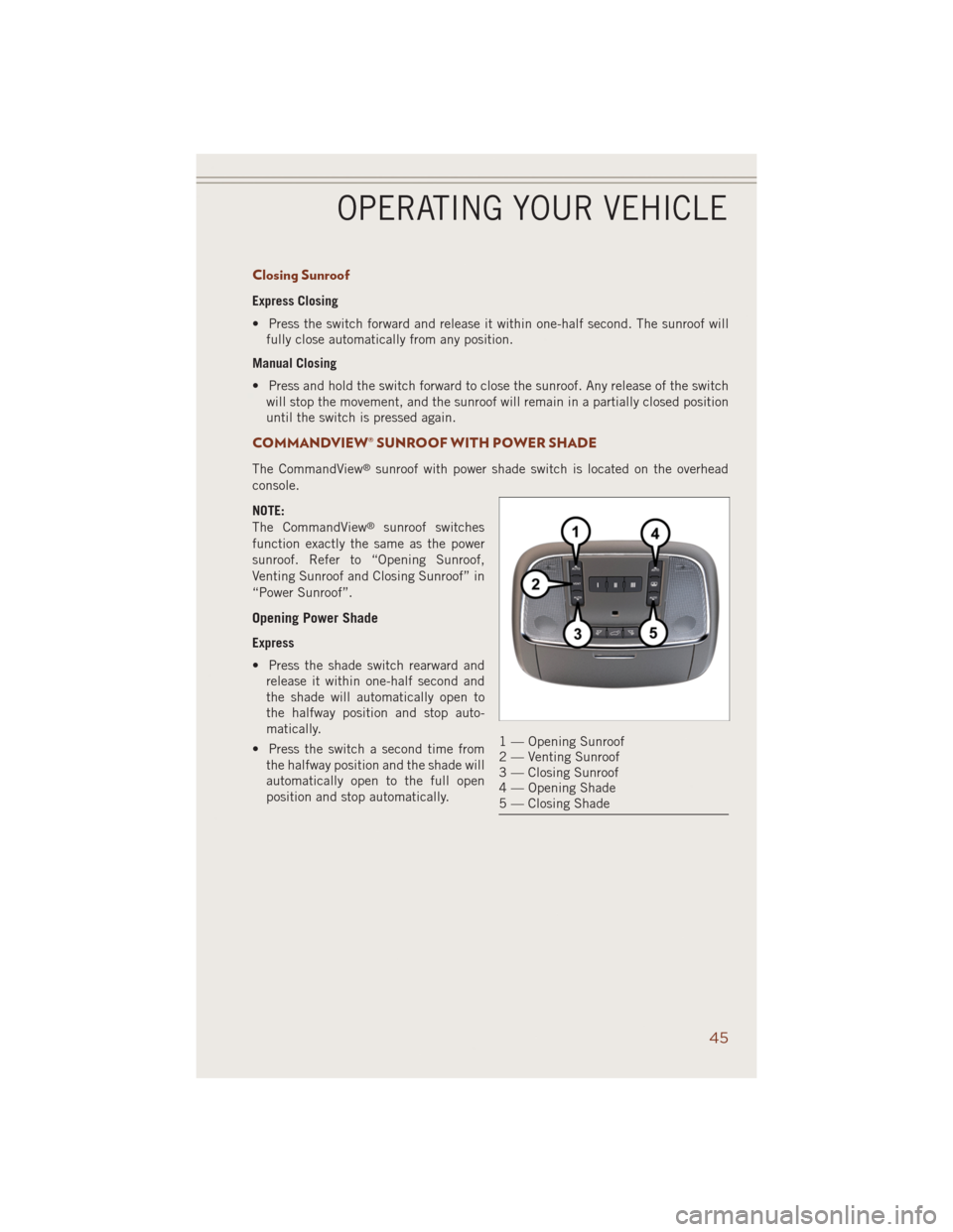 JEEP GRAND CHEROKEE 2014 WK2 / 4.G Service Manual Closing Sunroof
Express Closing
• Press the switch forward and release it within one-half second. The sunroof will
fully close automatically from any position.
Manual Closing
• Press and hold the 